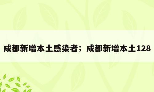 成都新增本土感染者；成都新增本土128
