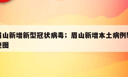 眉山新增新型冠状病毒；眉山新增本土病例轨迹图