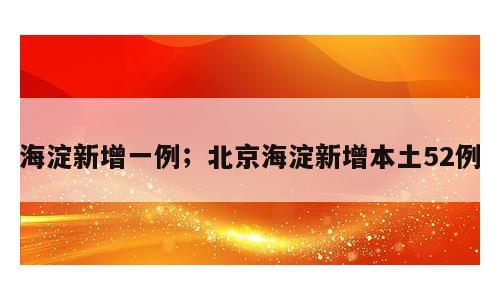 海淀新增一例；北京海淀新增本土52例