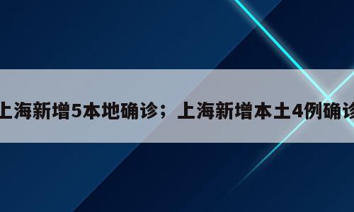 上海新增5本地确诊；上海新增本土4例确诊