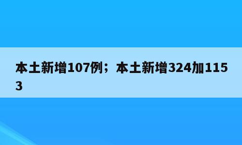 本土新增107例；本土新增324加1153