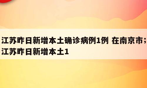江苏昨日新增本土确诊病例1例 在南京市；江苏昨日新增本土1
