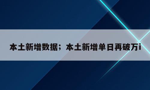 本土新增数据；本土新增单日再破万i