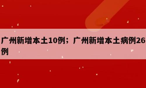 广州新增本土10例；广州新增本土病例26例