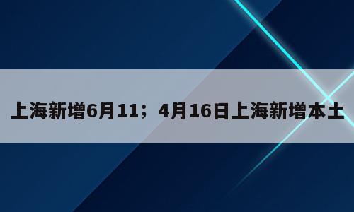 上海新增6月11；4月16日上海新增本土