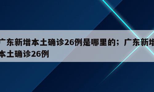 广东新增本土确诊26例是哪里的；广东新增本土确诊26例