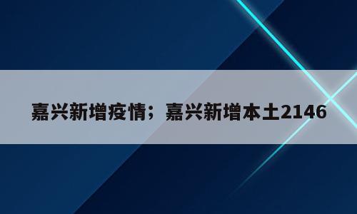 嘉兴新增疫情；嘉兴新增本土2146