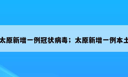 太原新增一例冠状病毒；太原新增一例本土