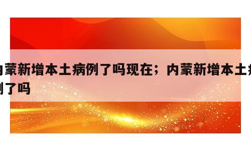 内蒙新增本土病例了吗现在；内蒙新增本土病例了吗