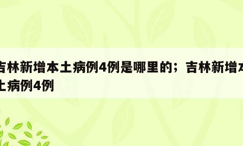 吉林新增本土病例4例是哪里的；吉林新增本土病例4例