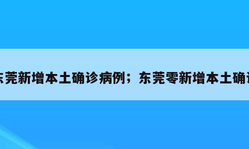 东莞新增本土确诊病例；东莞零新增本土确诊