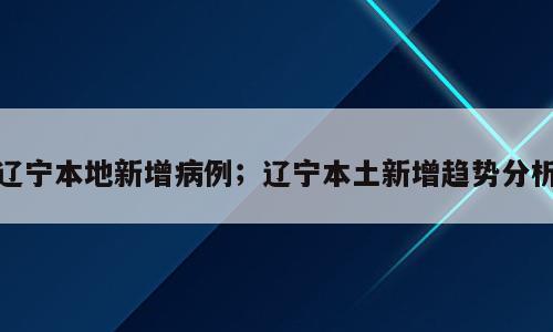 辽宁本地新增病例；辽宁本土新增趋势分析