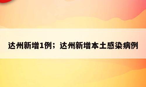 达州新增1例；达州新增本土感染病例
