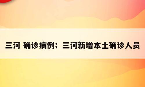 三河 确诊病例；三河新增本土确诊人员