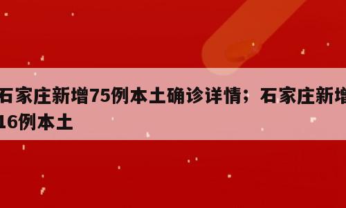 石家庄新增75例本土确诊详情；石家庄新增16例本土
