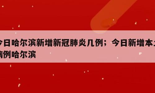 今日哈尔滨新增新冠肺炎几例；今日新增本土病例哈尔滨