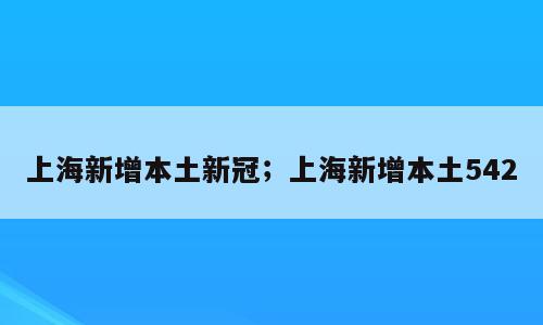 上海新增本土新冠；上海新增本土542