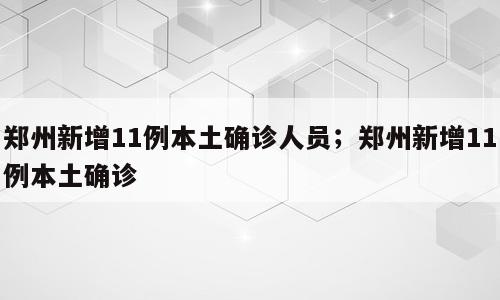 郑州新增11例本土确诊人员；郑州新增11例本土确诊