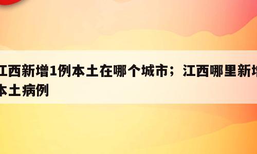 江西新增1例本土在哪个城市；江西哪里新增本土病例