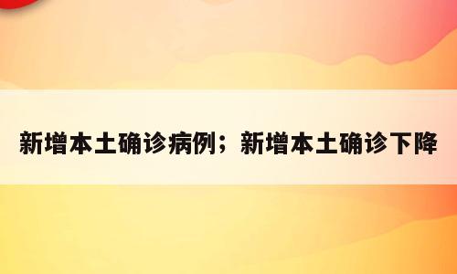 新增本土确诊病例；新增本土确诊下降
