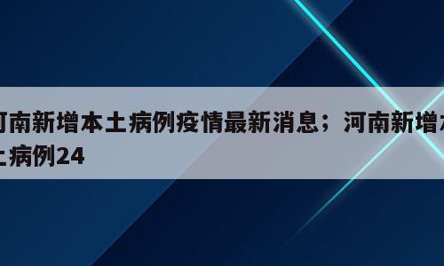 河南新增本土病例疫情最新消息；河南新增本土病例24