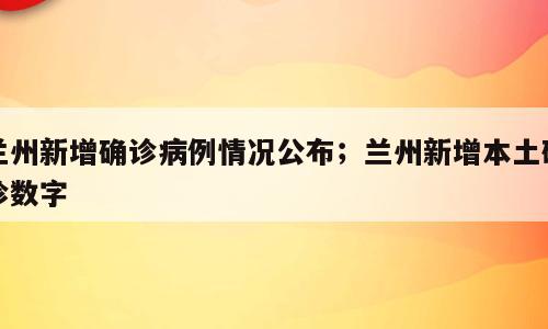 兰州新增确诊病例情况公布；兰州新增本土确诊数字