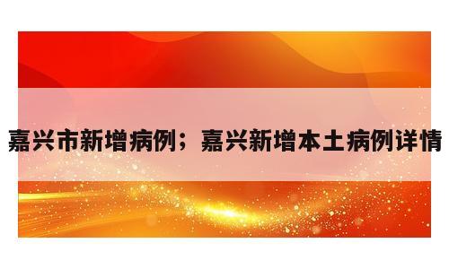 嘉兴市新增病例；嘉兴新增本土病例详情