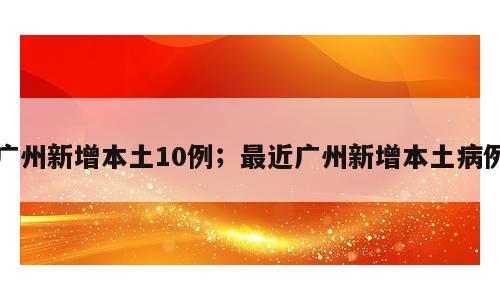 广州新增本土10例；最近广州新增本土病例