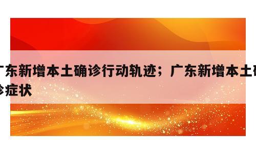 广东新增本土确诊行动轨迹；广东新增本土确诊症状