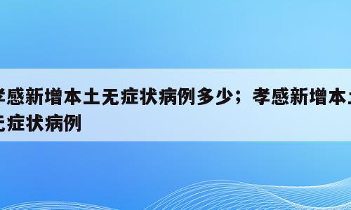 孝感新增本土无症状病例多少；孝感新增本土无症状病例