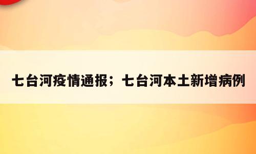 七台河疫情通报；七台河本土新增病例