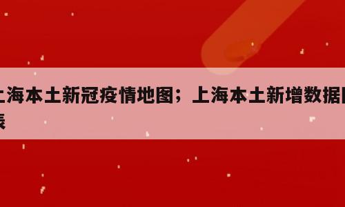 上海本土新冠疫情地图；上海本土新增数据图表
