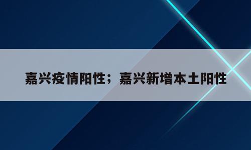 嘉兴疫情阳性；嘉兴新增本土阳性