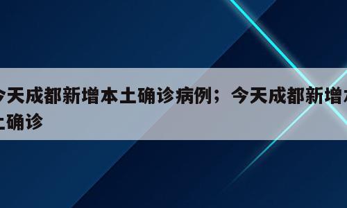 今天成都新增本土确诊病例；今天成都新增本土确诊