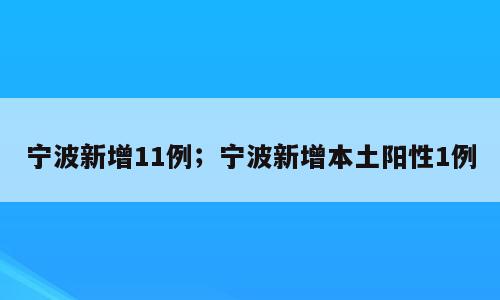 宁波新增11例；宁波新增本土阳性1例