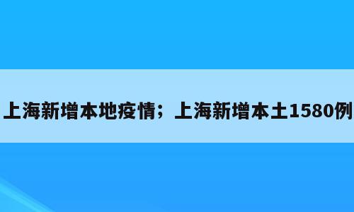 上海新增本地疫情；上海新增本土1580例