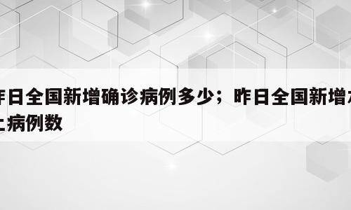 昨日全国新增确诊病例多少；昨日全国新增本土病例数
