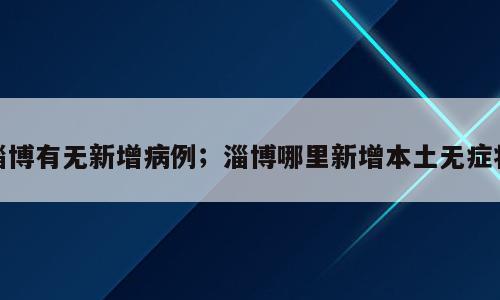 淄博有无新增病例；淄博哪里新增本土无症状