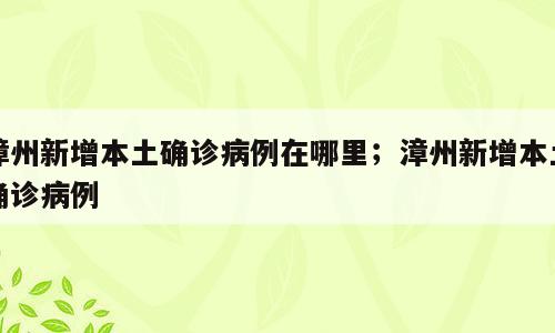 漳州新增本土确诊病例在哪里；漳州新增本土确诊病例