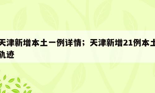 天津新增本土一例详情；天津新增21例本土轨迹