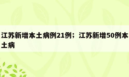 江苏新增本土病例21例；江苏新增50例本土病