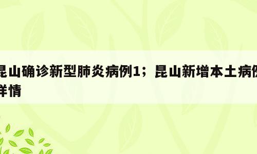 昆山确诊新型肺炎病例1；昆山新增本土病例详情