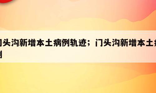 门头沟新增本土病例轨迹；门头沟新增本土病例