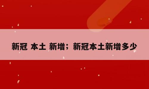 新冠 本土 新增；新冠本土新增多少