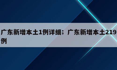 广东新增本土1例详细；广东新增本土219例