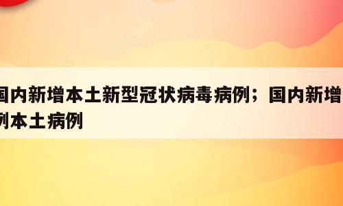 国内新增本土新型冠状病毒病例；国内新增5例本土病例