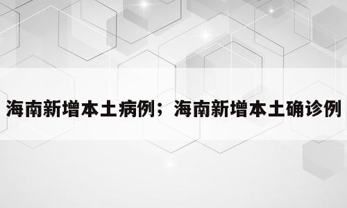 海南新增本土病例；海南新增本土确诊例