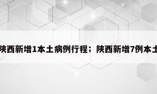 陕西新增1本土病例行程；陕西新增7例本土