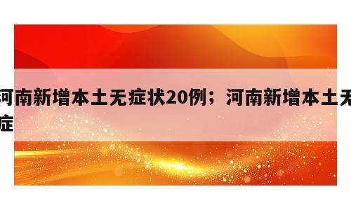 河南新增本土无症状20例；河南新增本土无症