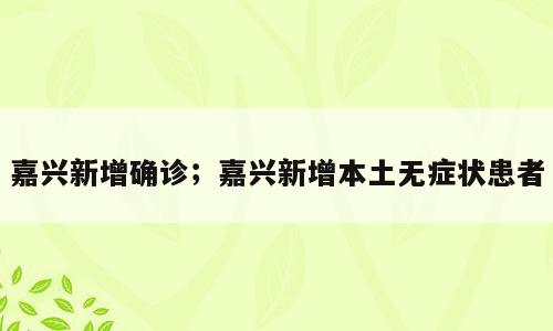 嘉兴新增确诊；嘉兴新增本土无症状患者